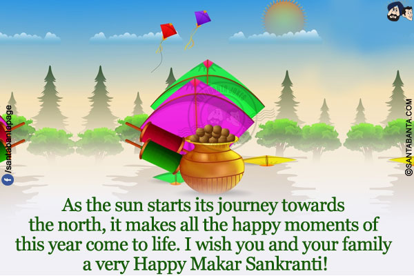 As the sun starts its journey towards the north, it makes all the happy moments of this year come to life.<br/>
I wish you and your family a very Happy Makar Sankranti!