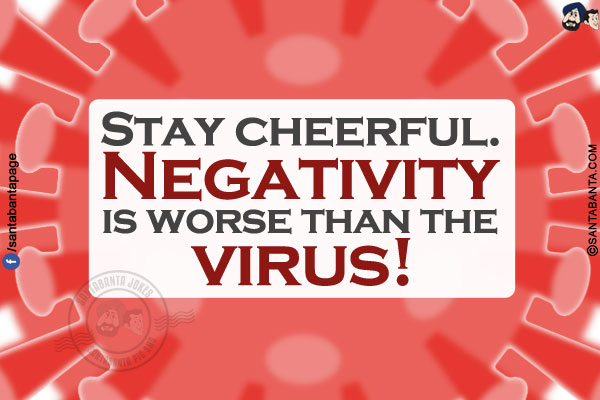 Stay cheerful.<br/>
Negativity is worse than the virus!