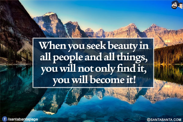 When you seek beauty in all people and all things, you will not only find it, you will become it!