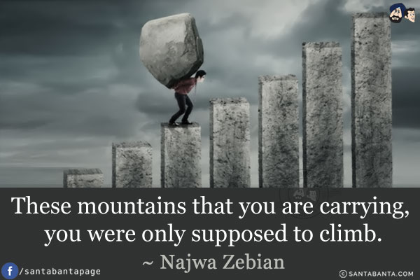 These mountains that you are carrying, you were only supposed to climb.