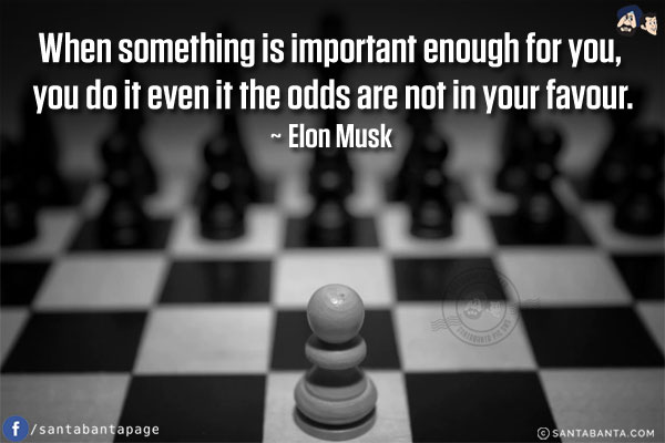 When something is important enough for you, you do it even it the odds are not in your favour.