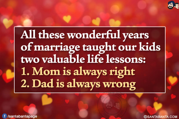 All these wonderful years of marriage taught our kids two valuable life lessons:<br/>
1. Mom is always right<br/>
2. Dad is always wrong