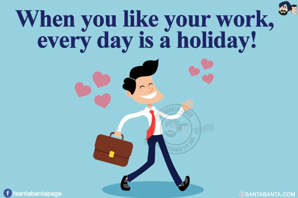 When you like your work, every day is a holiday!