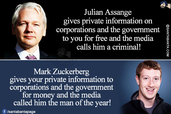 Julian Assange gives private information on corporations and the government to you for free and the media calls him a criminal!<br/>

Mark Zuckerberg gives your private information to corporations and the government for money and the media called him the man of the year!