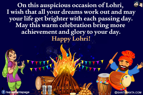 On this auspicious occasion of Lohri, I wish that all your dreams work out and may your life get brighter with each passing day. May this warm celebration bring more achievement and glory to your day.<br/>
Happy Lohri!