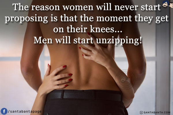 The reason women will never start proposing is that the moment they get on their knees...<br/>
.<br/>
.<br/>
.<br/>
.<br/>
.<br/>
.<br/>
Men will start unzipping!