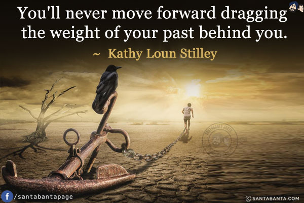 You'll never move forward dragging the weight of your past behind you.