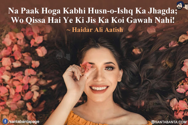 Na Paak Hoga Kabhi Husn-o-Ishq Ka Jhagda;<br/>
Wo Qissa Hai Ye Ki Jis Ka Koi Gawah Nahi!