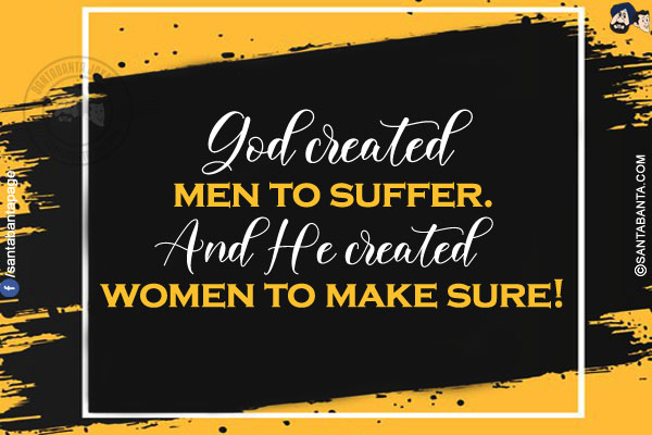 God created men to suffer.<br/>
And He created women to make sure!