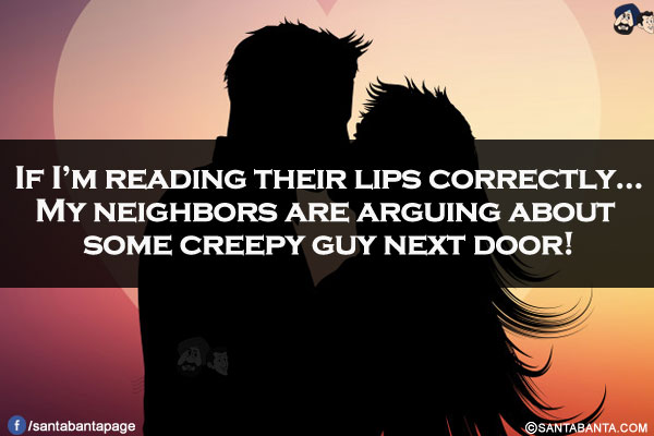 If I'm reading their lips correctly...<br/>
My neighbors are arguing about some creepy guy next door!