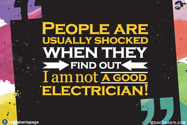 People are usually shocked when they find out I am not a good electrician!