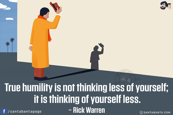 True humility is not thinking less of yourself; it is thinking of yourself less.