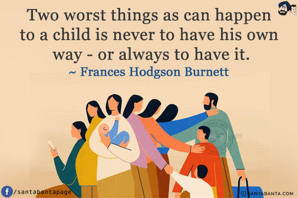 Two worst things as can happen to a child is never to have his own way - or always to have it.