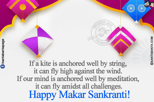 If a kite is anchored well by string, it can fly high against the wind. If our mind is anchored well by meditation, it can fly amidst all challenges.<br/>
Happy Makar Sankranti!