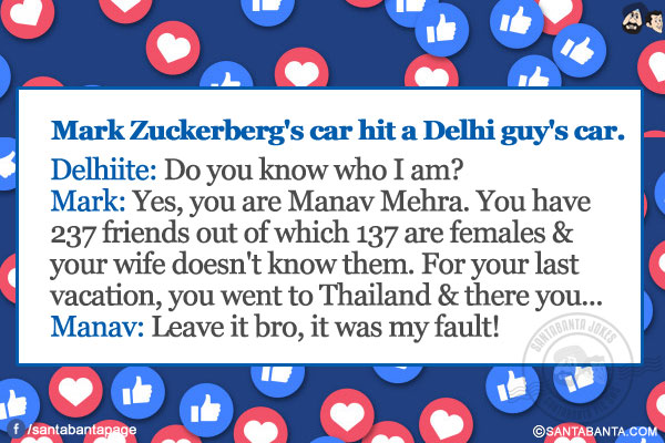 Mark Zuckerberg's car hit a Delhi guy's car.<br/>
Delhiite: Do you know who I am?<br/>
Mark: Yes, you are Manav Mehra. You have 237 friends out of which 137 are females & your wife doesn't know them. For your last vacation, you went to Thailand & there you...<br/>
Manav: Leave it bro, it was my fault!