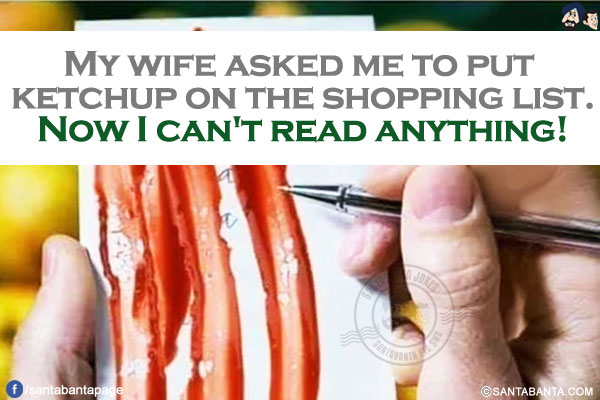 My wife asked me to put ketchup on the shopping list.<br/>
Now I can't read anything!