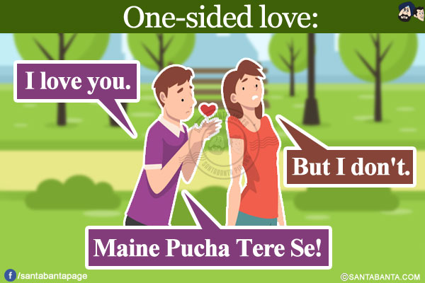 One-sided love:<br/>
Boy: I love you.<br/>
Girl: But I don't.<br/>
Boy: Maine Pucha Tere Se!