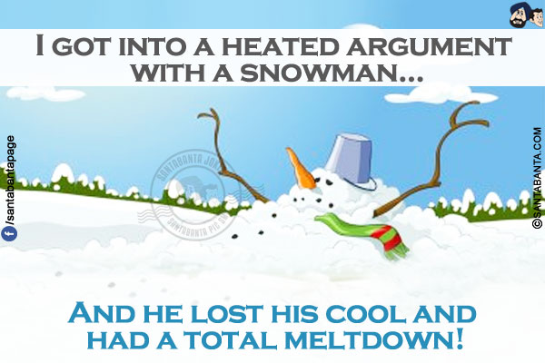 I got into a heated argument with a snowman...<br/>
 
And he lost his cool and had a total meltdown!