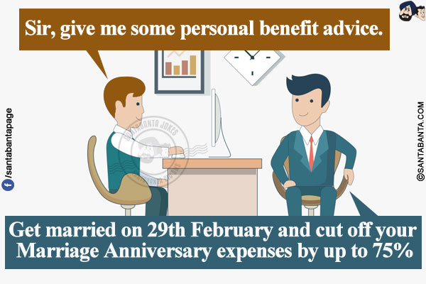 Client: Sir, give me some personal benefit advice.<br/>
CA: Get married on 29th February and cut off your Marriage Anniversary expenses by up to 75%