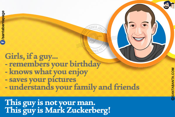 Girls, if a guy...<br/>
- remembers your birthday<br/>
- knows what you enjoy<br/>
- saves your pictures<br/>
- understands your family and friends<br/><br/>

This guy is not your man.<br/>
This guy is Mark Zuckerberg!