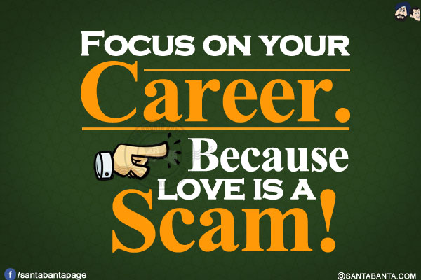 Focus on your career.<br/>
Because love is a scam!