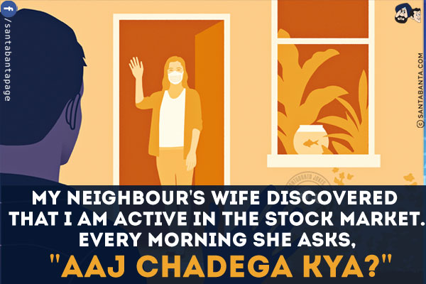 My neighbour's wife discovered that I am active in the stock market.<br/>
Every morning she asks, `Aaj Chadega Kya?`