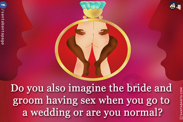 Do you also imagine the bride and groom having sex when you go to a wedding or are you normal?