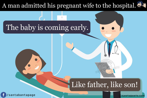 A man admitted his pregnant wife to the hospital.<br/>
Doctor: The baby is coming early.<br/>
Lady: Like father, like son!