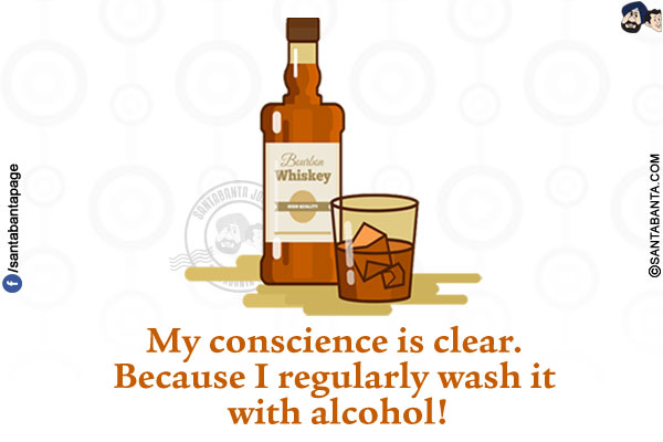 My conscience is clear. Because I regularly wash it with alcohol!