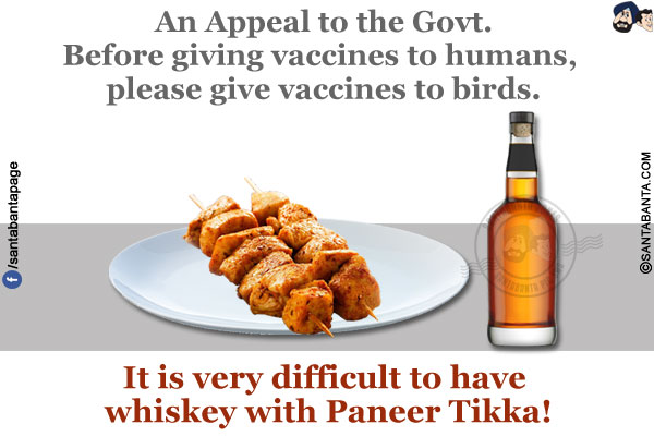 An Appeal to the Govt.<br/>
Before giving vaccines to humans, please give vaccines to birds. It is very difficult to have whiskey with Paneer Tikka!