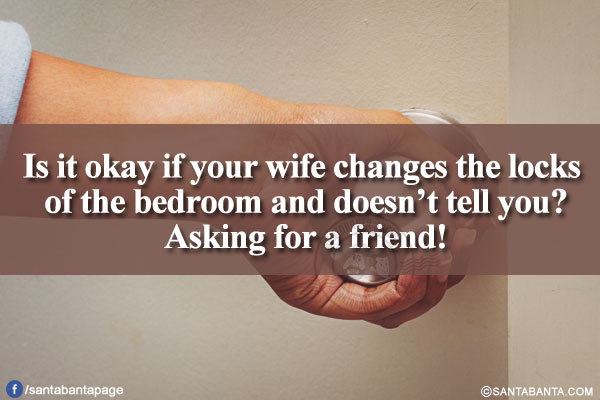 Is it okay if your wife changes the locks of the bedroom and doesn't tell you?<br/>
Asking for a friend!