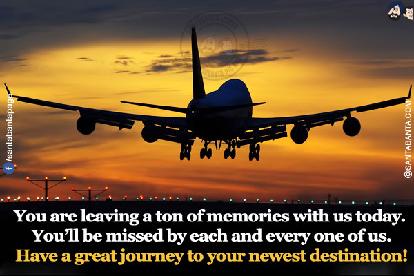 You are leaving a ton of memories with us today. You'll be missed by each and every one of us.<br/>
Have a great journey to your newest destination!