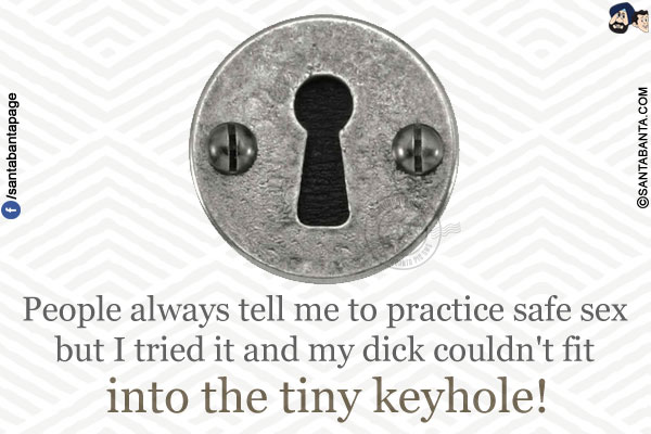 People always tell me to practice safe sex but I tried it and my dick couldn't fit into the tiny keyhole!