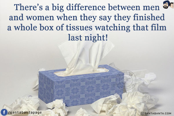 There's a big difference between men and women when they say they finished a whole box of tissues watching that film last night!