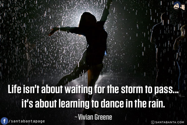 Life isn't about waiting for the storm to pass... it's about learning to dance in the rain.