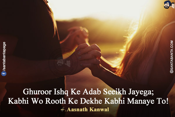 Ghuroor Ishq Ke Adab Seeikh Jayega;<br/>
Kabhi Wo Rooth Ke Dekhe Kabhi Manaye To!