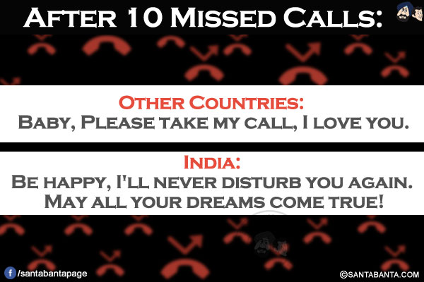 After 10 Missed Calls:<br/>
Other Countries: Baby, Please take my call, I love you.<br/>
India: Be happy, I'll never disturb you again. May all your dreams come true!