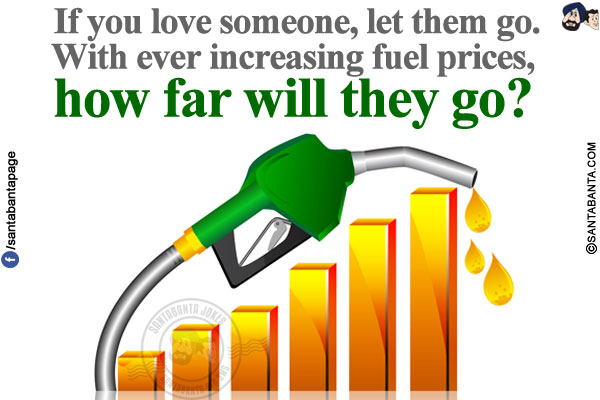 If you love someone, let them go.<br/>
With ever increasing fuel prices, how far will they go?