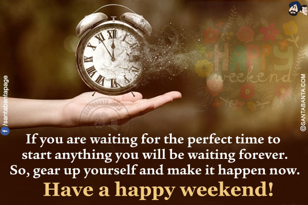 If you are waiting for the perfect time to start anything you will be waiting forever. So, gear up yourself and make it happen now.<br/>
Have a happy weekend!