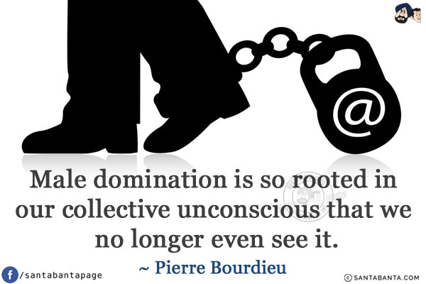 Male domination is so rooted in our collective unconscious that we no longer even see it.