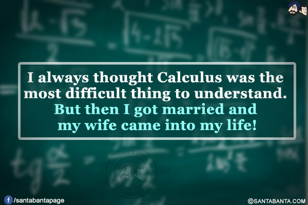 I always thought Calculus was the most difficult thing to understand. But then I got married and my wife came into my life!