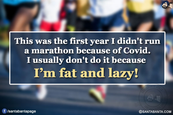 This was the first year I didn't run a marathon because of Covid. I usually don't do it because I'm fat and lazy!