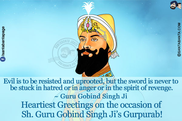 Evil is to be resisted and uprooted, but the sword is never to be stuck in hatred or in anger or in the spirit of revenge.<br/>
~ Guru Gobind Singh Ji<br/>
Heartiest Greetings on the occasion of Sh. Guru Gobind Singh Ji Gurpurab!