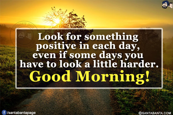 Look for something positive in each day, even if some days you have to look a little harder.<br/>
Good Morning!