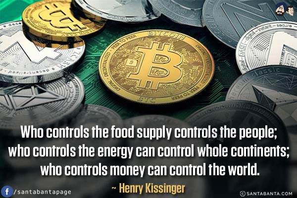 Who controls the food supply controls the people; who controls the energy can control whole continents; who controls money can control the world.