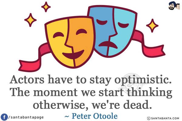 Actors have to stay optimistic. The moment we start thinking otherwise, we're dead.