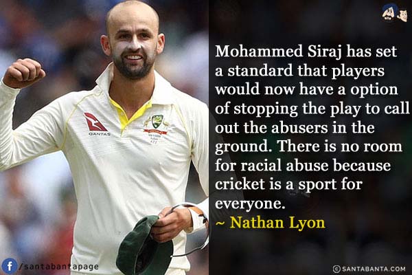 Mohammed Siraj has set a standard that players would now have a option of stopping the play to call out the abusers in the ground. There is no room for racial abuse because cricket is a sport for everyone.