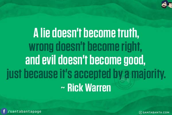 A lie doesn't become truth, wrong doesn't become right, and evil doesn't become good, just because it's accepted by a majority.