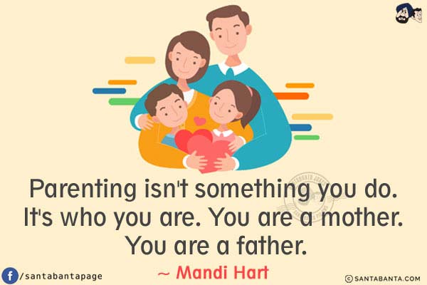 Parenting isn't something you do. It's who you are. You are a mother. You are a father.