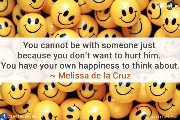 You cannot be with someone just because you don't want to hurt him. You have your own happiness to think about.